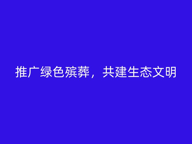1d952877cedc1206.jpg 推广和谐绿色殡葬,共建生态文明